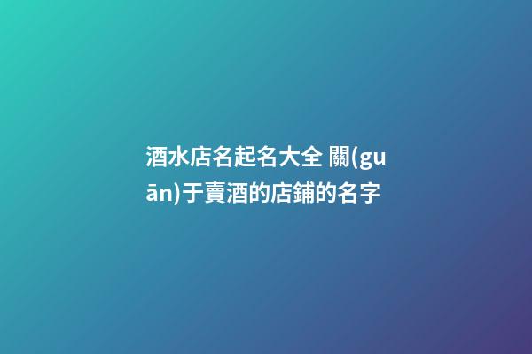 酒水店名起名大全 關(guān)于賣酒的店鋪的名字-第1張-店鋪起名-玄機(jī)派